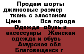 Продам шорты джинсовые размер 44 -46 ткань с эластаном › Цена ­ 700 - Все города Одежда, обувь и аксессуары » Женская одежда и обувь   . Амурская обл.,Благовещенск г.